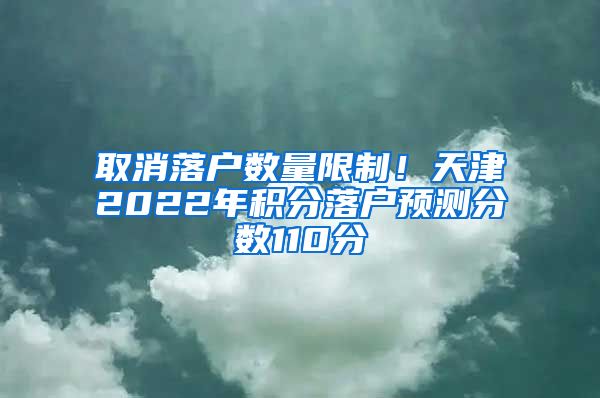 取消落户数量限制！天津2022年积分落户预测分数110分