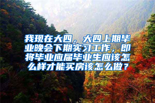 我现在大四，大四上期毕业晚会下期实习工作，即将毕业应届毕业生应该怎么样才能买房该怎么做？