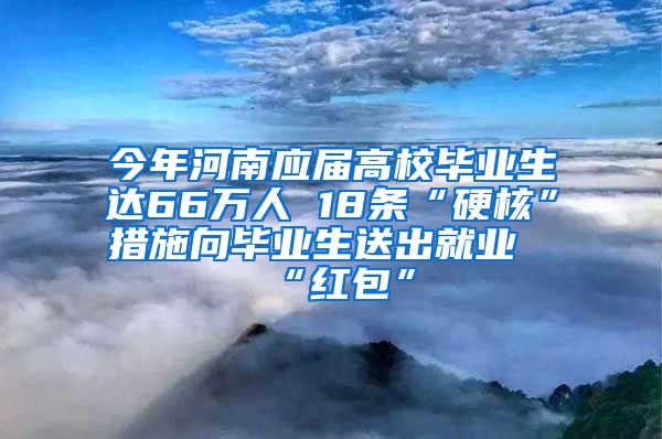 今年河南应届高校毕业生达66万人 18条“硬核”措施向毕业生送出就业“红包”