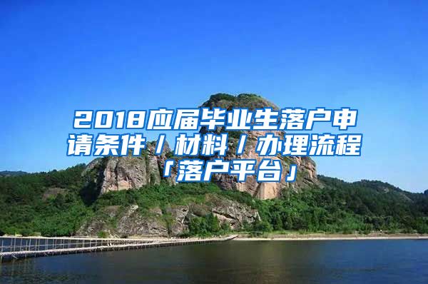 2018应届毕业生落户申请条件／材料／办理流程「落户平台」