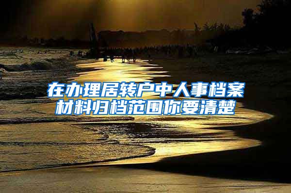 在办理居转户中人事档案材料归档范围你要清楚