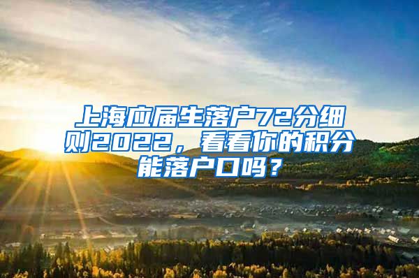 上海应届生落户72分细则2022，看看你的积分能落户口吗？