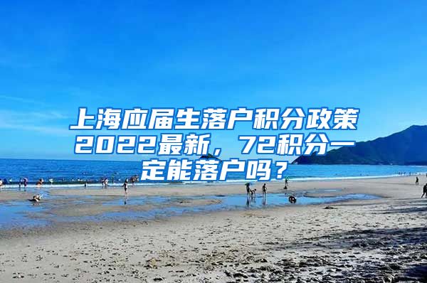 上海应届生落户积分政策2022最新，72积分一定能落户吗？