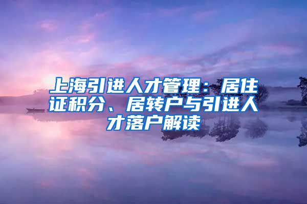 上海引进人才管理：居住证积分、居转户与引进人才落户解读