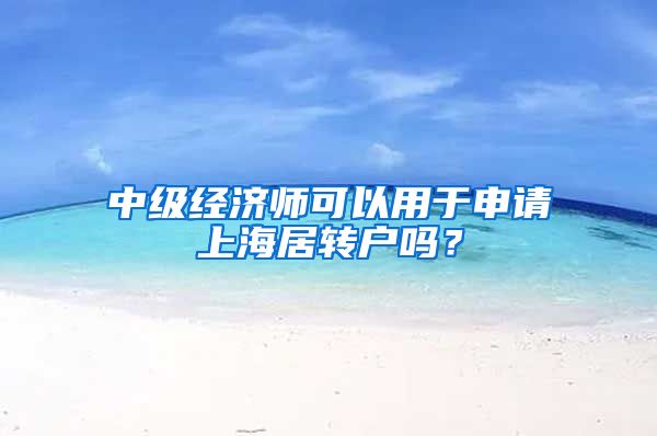 中级经济师可以用于申请上海居转户吗？