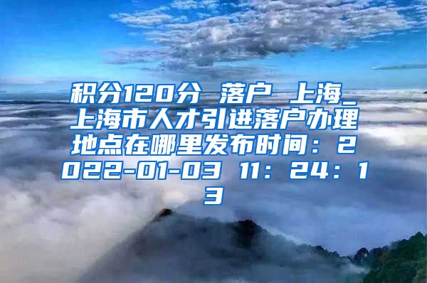 积分120分 落户 上海_上海市人才引进落户办理地点在哪里发布时间：2022-01-03 11：24：13