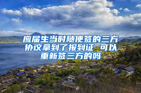 应届生当时随便签的三方协议拿到了报到证 可以重新签三方的吗