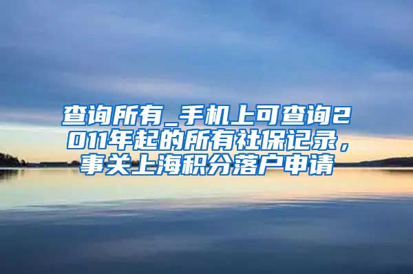 查询所有_手机上可查询2011年起的所有社保记录，事关上海积分落户申请