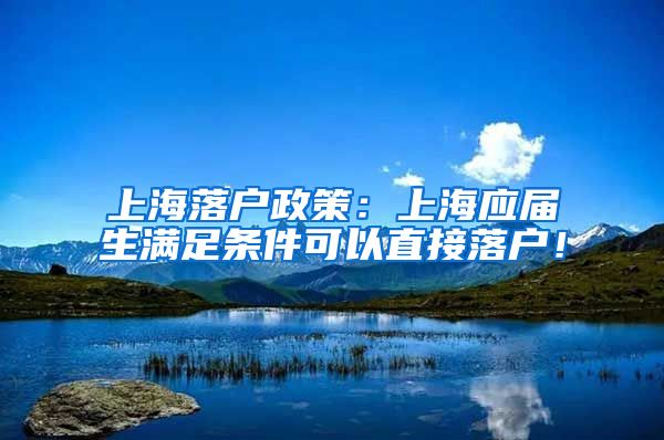 上海落户政策：上海应届生满足条件可以直接落户！