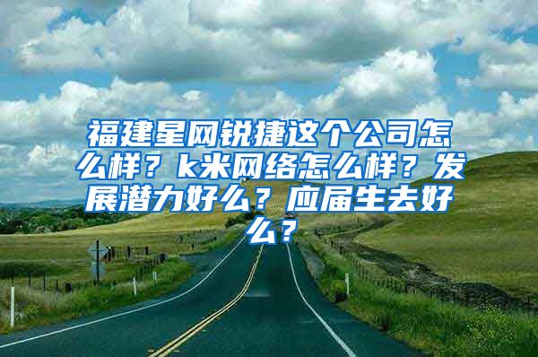 福建星网锐捷这个公司怎么样？k米网络怎么样？发展潜力好么？应届生去好么？