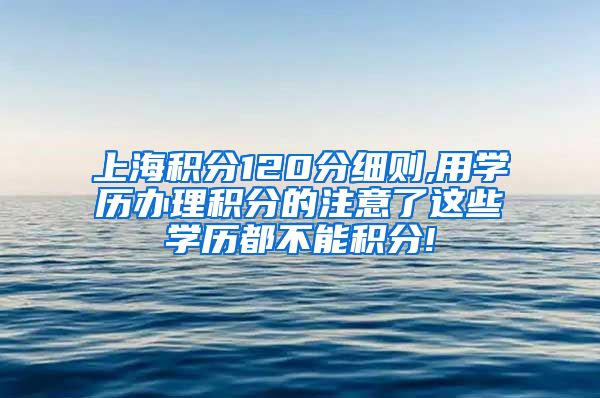 上海积分120分细则,用学历办理积分的注意了这些学历都不能积分!