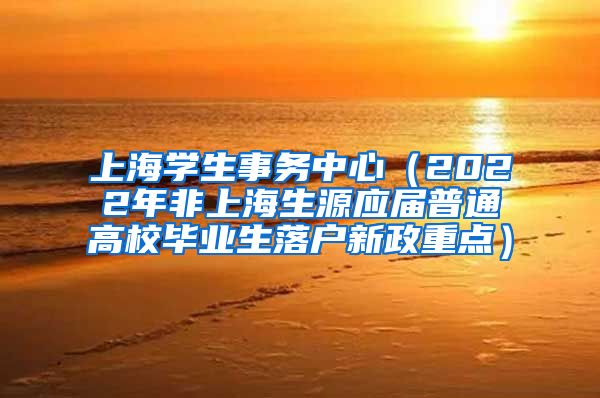 上海学生事务中心（2022年非上海生源应届普通高校毕业生落户新政重点）