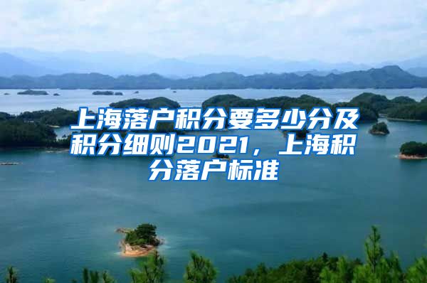 上海落户积分要多少分及积分细则2021，上海积分落户标准