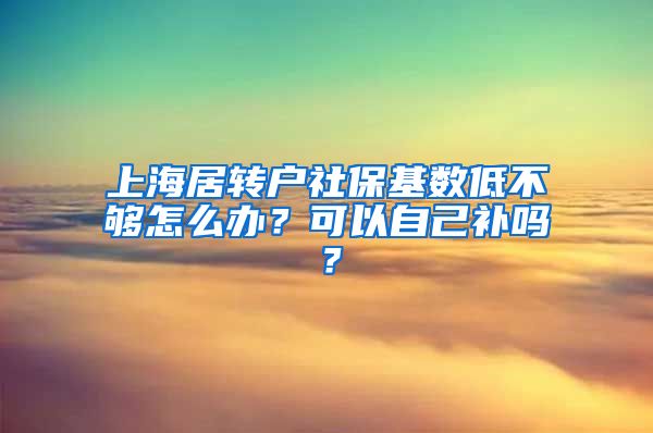 上海居转户社保基数低不够怎么办？可以自己补吗？