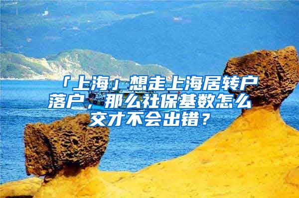 「上海」想走上海居转户落户，那么社保基数怎么交才不会出错？