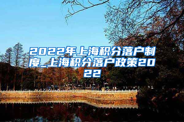 2022年上海积分落户制度_上海积分落户政策2022