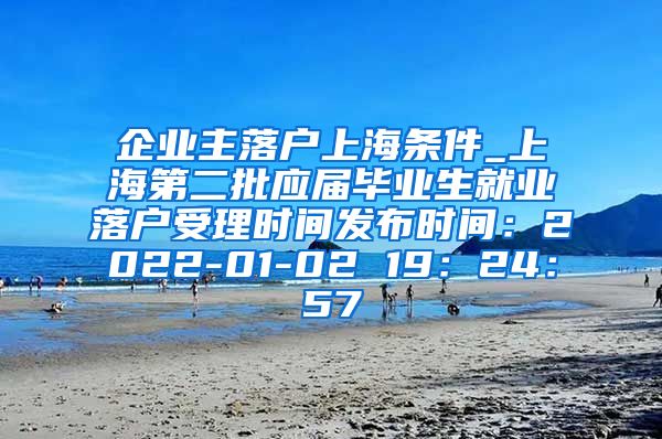 企业主落户上海条件_上海第二批应届毕业生就业落户受理时间发布时间：2022-01-02 19：24：57