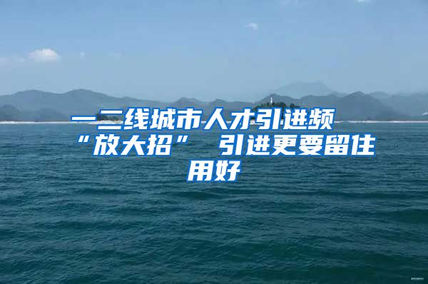 一二线城市人才引进频“放大招” 引进更要留住用好