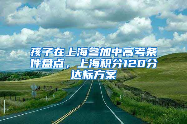 孩子在上海参加中高考条件盘点，上海积分120分达标方案