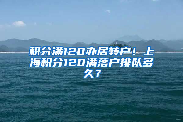 积分满120办居转户！上海积分120满落户排队多久？