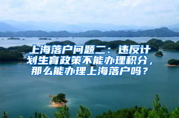 上海落户问题二：违反计划生育政策不能办理积分，那么能办理上海落户吗？