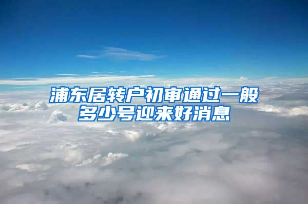 浦东居转户初审通过一般多少号迎来好消息