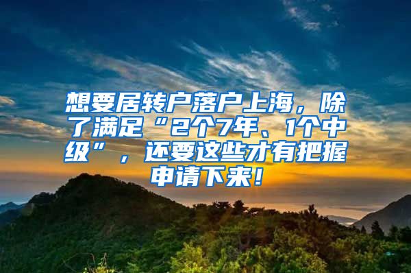 想要居转户落户上海，除了满足“2个7年、1个中级”，还要这些才有把握申请下来！