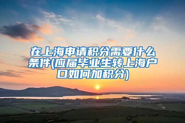 在上海申请积分需要什么条件(应届毕业生转上海户口如何加积分)