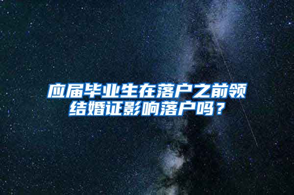 应届毕业生在落户之前领结婚证影响落户吗？