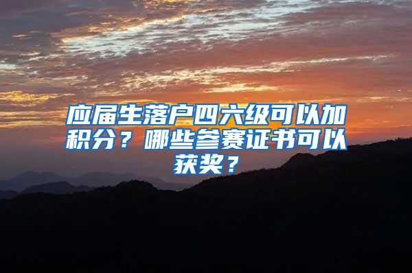 应届生落户四六级可以加积分？哪些参赛证书可以获奖？