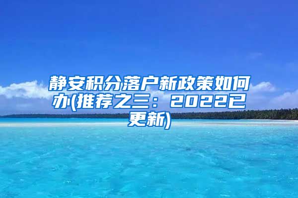 静安积分落户新政策如何办(推荐之三：2022已更新)