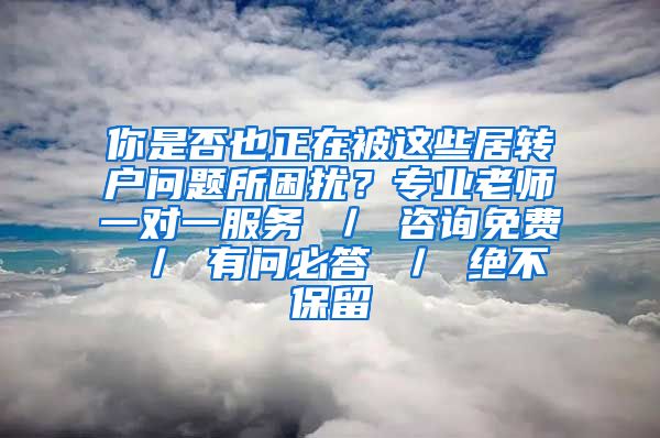 你是否也正在被这些居转户问题所困扰？专业老师一对一服务 ／ 咨询免费 ／ 有问必答 ／ 绝不保留