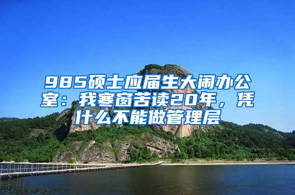 985硕士应届生大闹办公室：我寒窗苦读20年，凭什么不能做管理层