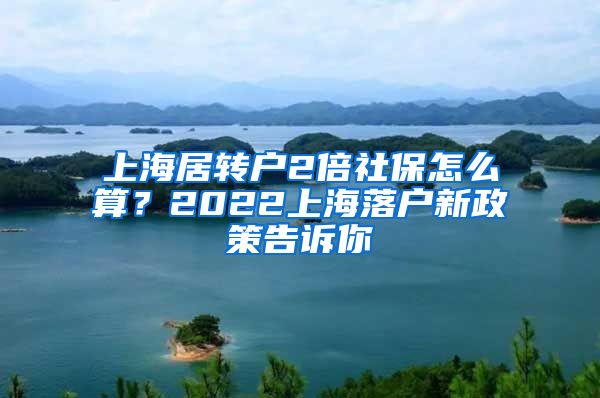 上海居转户2倍社保怎么算？2022上海落户新政策告诉你