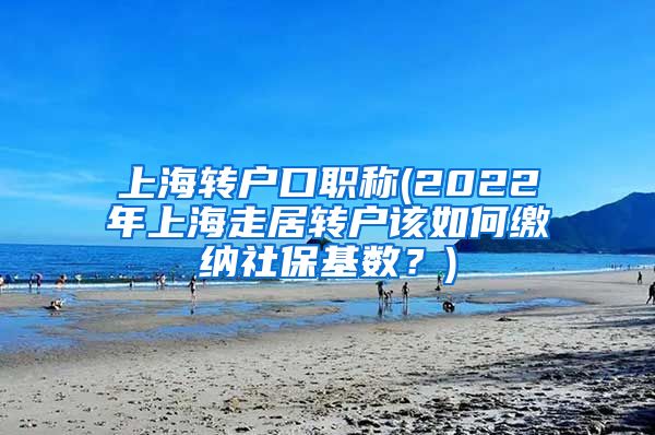 上海转户口职称(2022年上海走居转户该如何缴纳社保基数？)