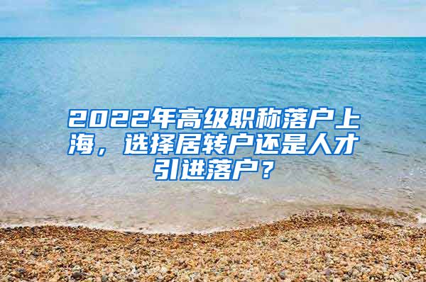 2022年高级职称落户上海，选择居转户还是人才引进落户？