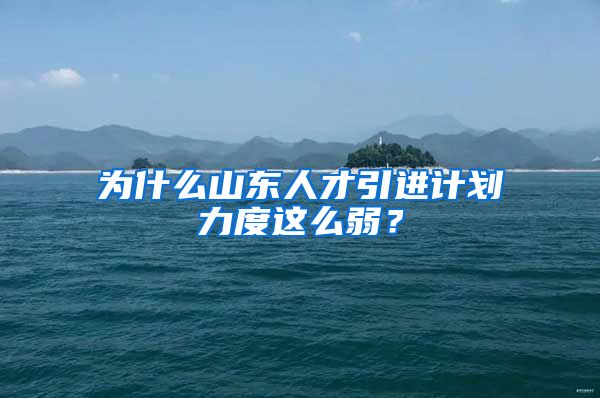 为什么山东人才引进计划力度这么弱？