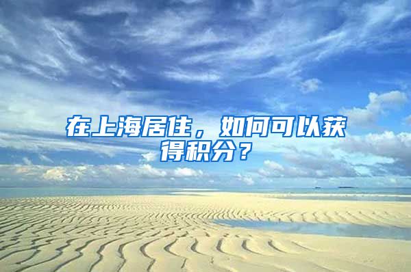 在上海居住，如何可以获得积分？