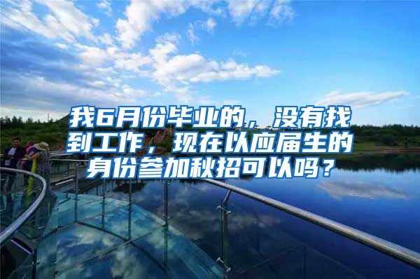 我6月份毕业的，没有找到工作，现在以应届生的身份参加秋招可以吗？