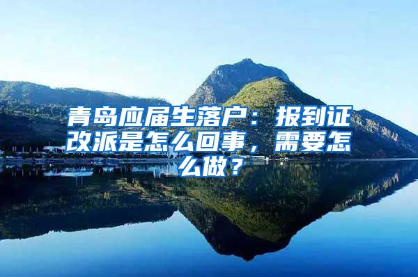 青岛应届生落户：报到证改派是怎么回事，需要怎么做？