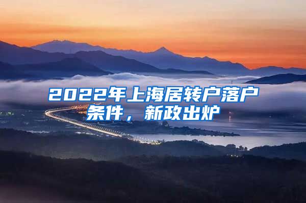 2022年上海居转户落户条件，新政出炉