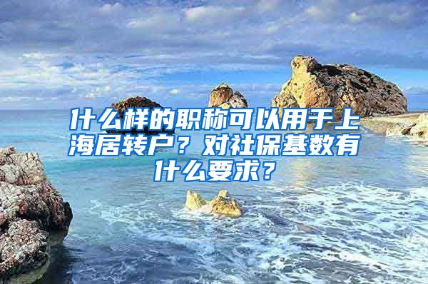 什么样的职称可以用于上海居转户？对社保基数有什么要求？