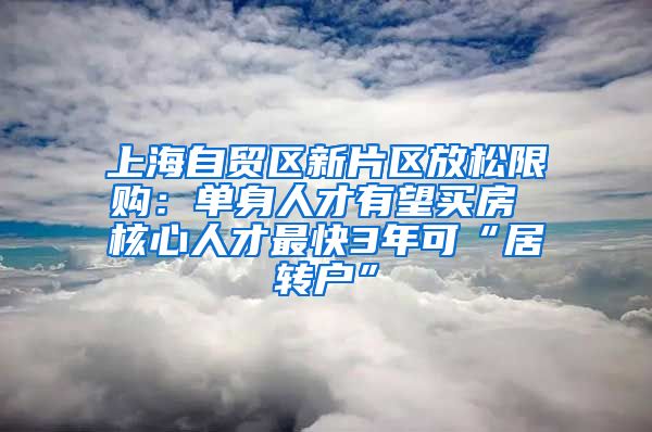 上海自贸区新片区放松限购：单身人才有望买房 核心人才最快3年可“居转户”