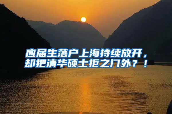 应届生落户上海持续放开，却把清华硕士拒之门外？！