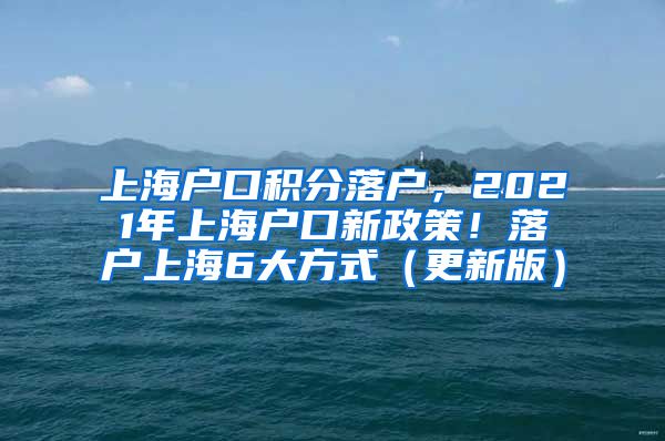 上海户口积分落户，2021年上海户口新政策！落户上海6大方式（更新版）