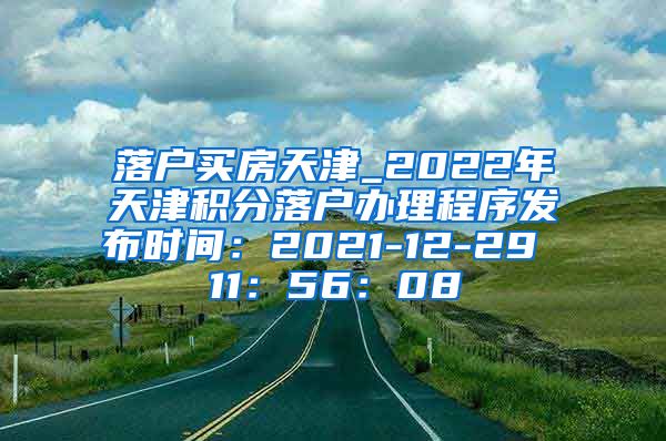 落户买房天津_2022年天津积分落户办理程序发布时间：2021-12-29 11：56：08