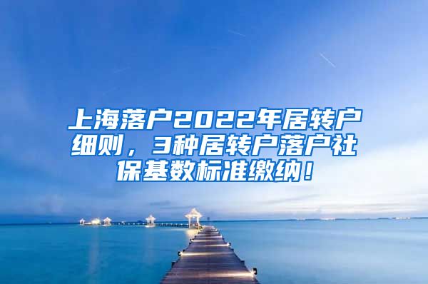 上海落户2022年居转户细则，3种居转户落户社保基数标准缴纳！