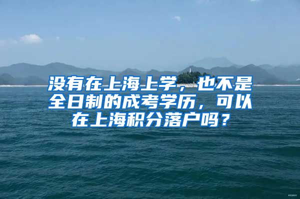 没有在上海上学，也不是全日制的成考学历，可以在上海积分落户吗？