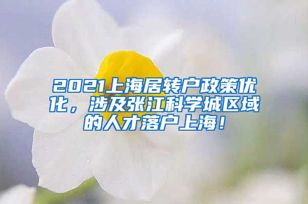 2021上海居转户政策优化，涉及张江科学城区域的人才落户上海！