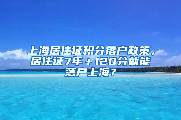 上海居住证积分落户政策，居住证7年＋120分就能落户上海？